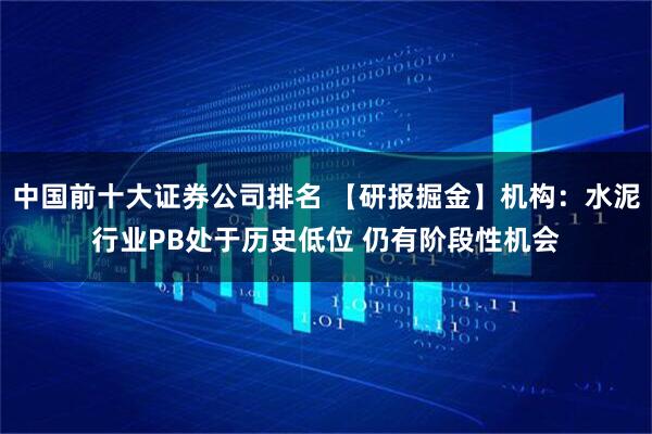 中国前十大证券公司排名 【研报掘金】机构：水泥行业PB处于历史低位 仍有阶段性机会