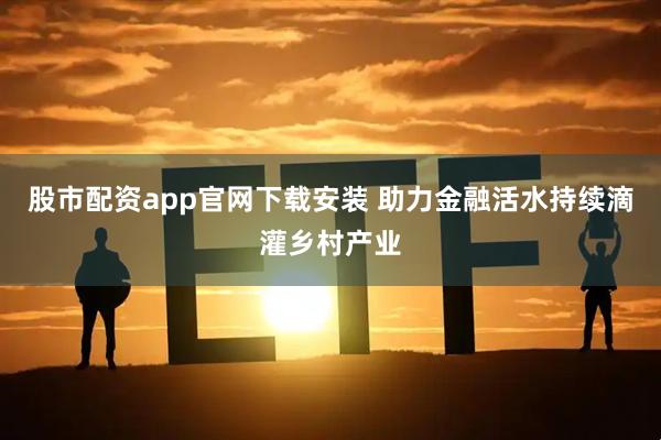 股市配资app官网下载安装 助力金融活水持续滴灌乡村产业