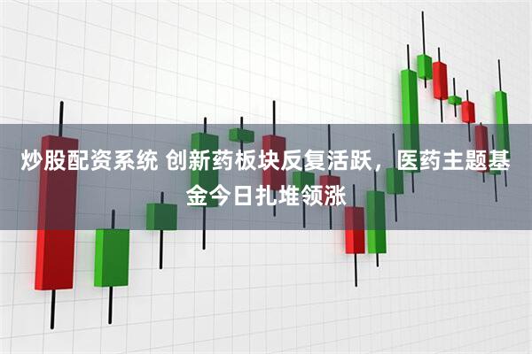 炒股配资系统 创新药板块反复活跃，医药主题基金今日扎堆领涨