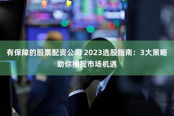 有保障的股票配资公司 2023选股指南：3大策略助你捕捉市场机遇