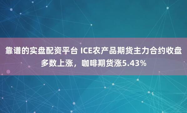 靠谱的实盘配资平台 ICE农产品期货主力合约收盘多数上涨，咖啡期货涨5.43%