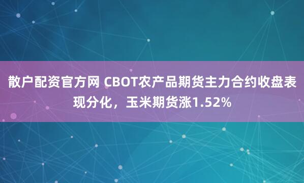 散户配资官方网 CBOT农产品期货主力合约收盘表现分化，玉米期货涨1.52%