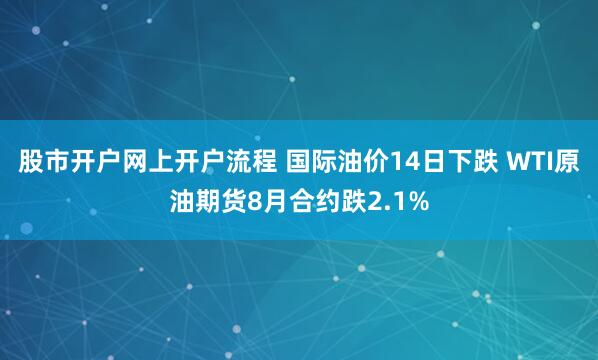股市开户网上开户流程 国际油价14日下跌 WTI原油期货8月合约跌2.1%