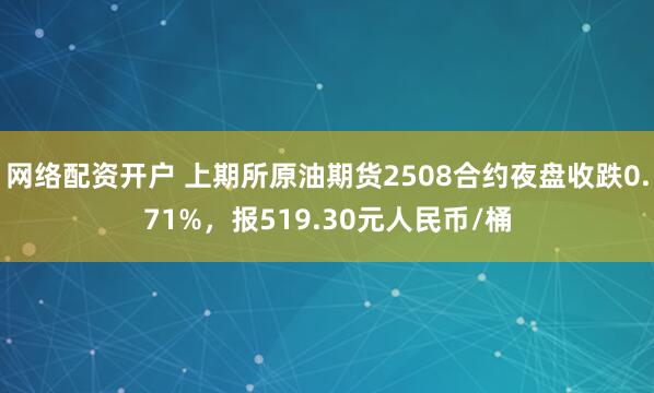 网络配资开户 上期所原油期货2508合约夜盘收跌0.71%，报519.30元人民币/桶