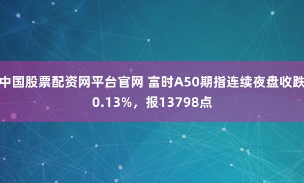 中国股票配资网平台官网 富时A50期指连续夜盘收跌0.13%，报13798点