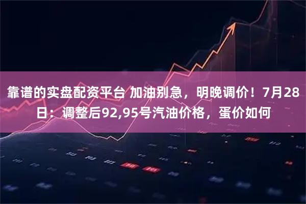 靠谱的实盘配资平台 加油别急，明晚调价！7月28日：调整后92,95号汽油价格，蛋价如何