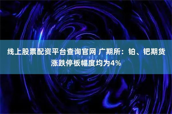 线上股票配资平台查询官网 广期所：铂、钯期货涨跌停板幅度均为4%