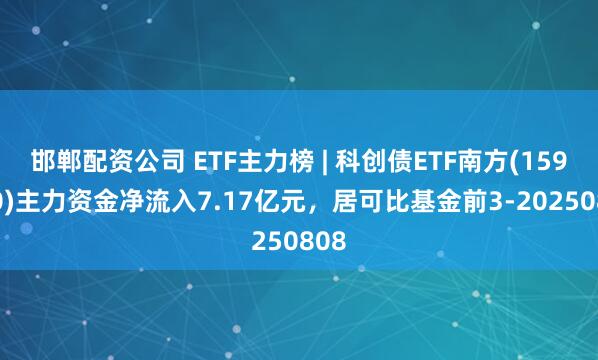 邯郸配资公司 ETF主力榜 | 科创债ETF南方(159700)主力资金净流入7.17亿元，居可比基金前3-20250808