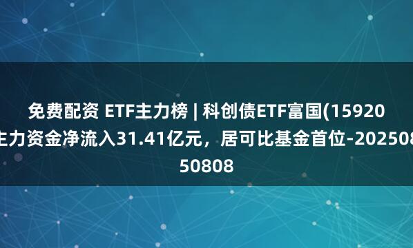 免费配资 ETF主力榜 | 科创债ETF富国(159200)主力资金净流入31.41亿元，居可比基金首位-20250808
