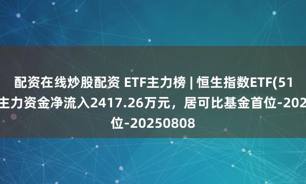 配资在线炒股配资 ETF主力榜 | 恒生指数ETF(513600)主力资金净流入2417.26万元，居可比基金首位-20250808