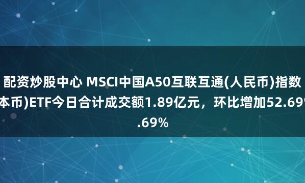 配资炒股中心 MSCI中国A50互联互通(人民币)指数(本币)ETF今日合计成交额1.89亿元，环比增加52.69%
