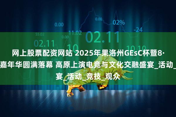 网上股票配资网站 2025年果洛州GEsC杯暨8·8电竞元界嘉年华圆满落幕 高原上演电竞与文化交融盛宴_活动_竞技_观众