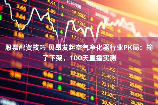 股票配资技巧 贝昂发起空气净化器行业PK局：输了下架，100天直播实测