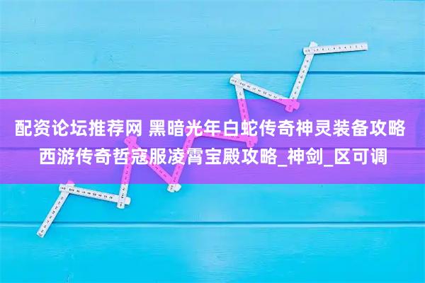 配资论坛推荐网 黑暗光年白蛇传奇神灵装备攻略 西游传奇哲寇服凌霄宝殿攻略_神剑_区可调