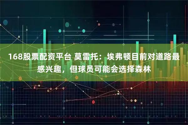 168股票配资平台 莫雷托：埃弗顿目前对道路最感兴趣，但球员可能会选择森林