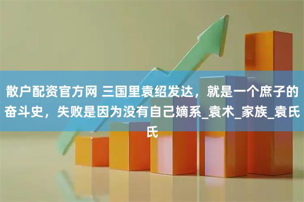 散户配资官方网 三国里袁绍发达，就是一个庶子的奋斗史，失败是因为没有自己嫡系_袁术_家族_袁氏
