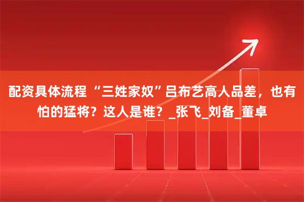 配资具体流程 “三姓家奴”吕布艺高人品差，也有怕的猛将？这人是谁？_张飞_刘备_董卓
