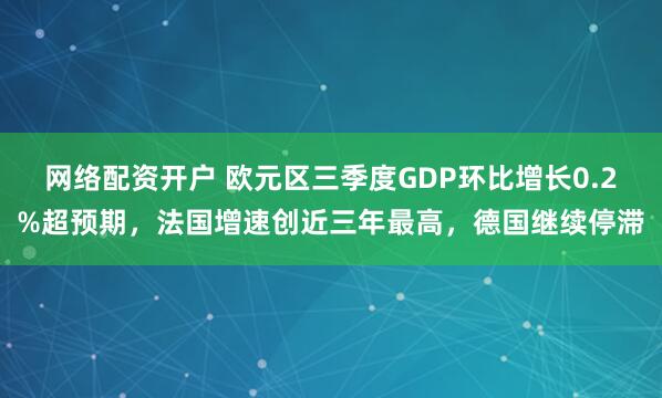 网络配资开户 欧元区三季度GDP环比增长0.2%超预期，法国增速创近三年最高，德国继续停滞
