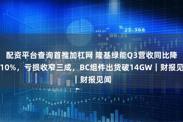 配资平台查询首推加杠网 隆基绿能Q3营收同比降近10%，亏损收窄三成，BC组件出货破14GW｜财报见闻