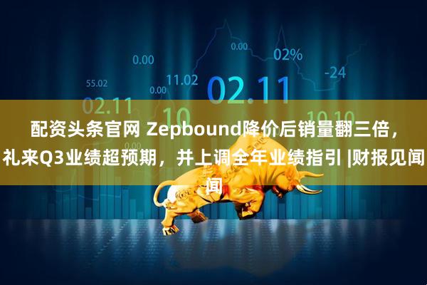 配资头条官网 Zepbound降价后销量翻三倍，礼来Q3业绩超预期，并上调全年业绩指引 |财报见闻