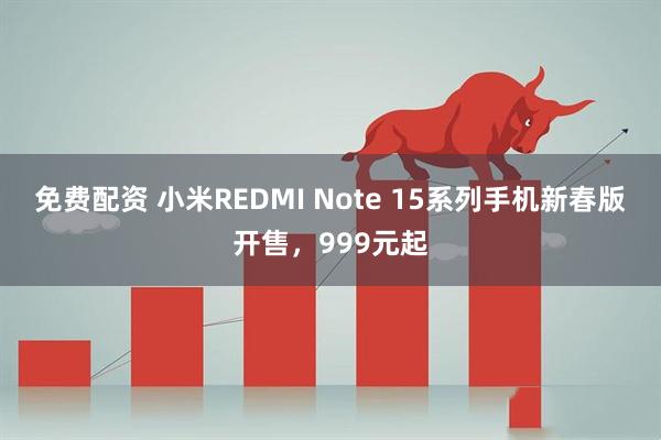 免费配资 小米REDMI Note 15系列手机新春版开售，999元起