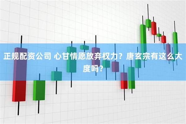 正规配资公司 心甘情愿放弃权力？唐玄宗有这么大度吗？