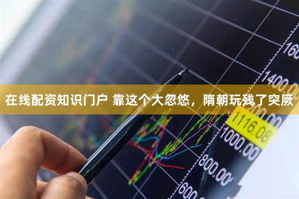 在线配资知识门户 靠这个大忽悠，隋朝玩残了突厥