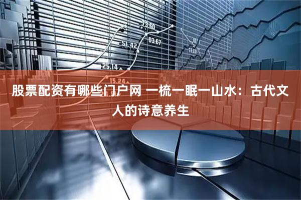 股票配资有哪些门户网 一梳一眠一山水：古代文人的诗意养生